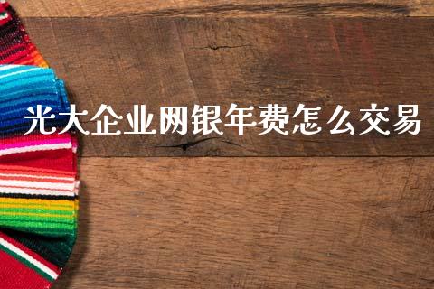 光大企业网银年费怎么交易_https://m.jnlaobingbanjia.com_区块链_第1张