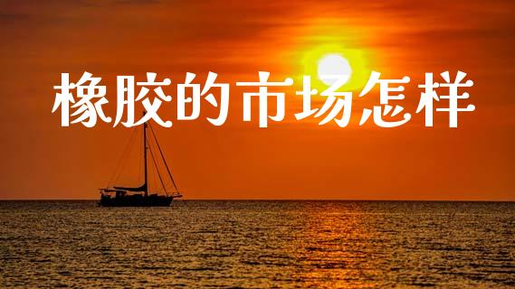 橡胶的市场怎样_https://m.jnlaobingbanjia.com_全球市场_第1张