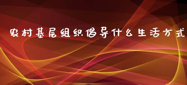 农村基层组织倡导什么生活方式_https://m.jnlaobingbanjia.com_全球市场_第1张