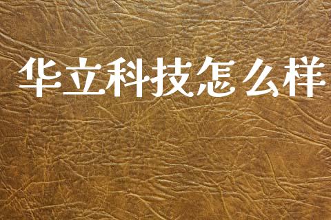 华立科技怎么样_https://m.jnlaobingbanjia.com_基金市场_第1张