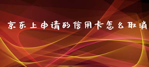 京东上申请的信用卡怎么取消_https://m.jnlaobingbanjia.com_全球市场_第1张