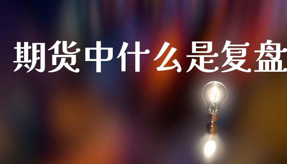 期货中什么是复盘_https://m.jnlaobingbanjia.com_金融监管_第1张