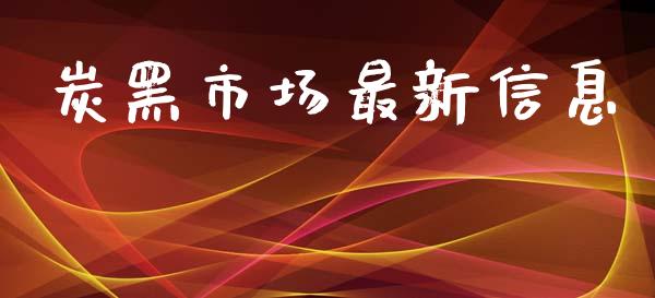 炭黑市场最新信息_https://m.jnlaobingbanjia.com_股市新闻_第1张
