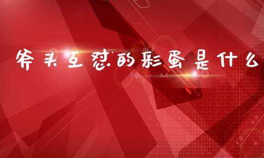 斧头互怼的彩蛋是什么_https://m.jnlaobingbanjia.com_股市新闻_第1张