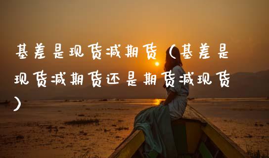 基差是现货减期货（基差是现货减期货还是期货减现货）_https://m.jnlaobingbanjia.com_股市新闻_第1张