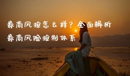 券商风控怎么样？全面解析券商风险控制体系_https://m.jnlaobingbanjia.com_股市新闻_第1张