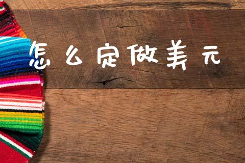 怎么定做美元_https://m.jnlaobingbanjia.com_金融监管_第1张