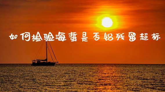 如何检验海蜇是否铝残留超标_https://m.jnlaobingbanjia.com_金融监管_第1张