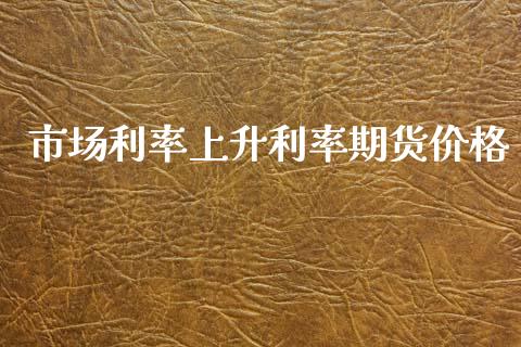 市场利率上升利率期货价格_https://m.jnlaobingbanjia.com_全球市场_第1张