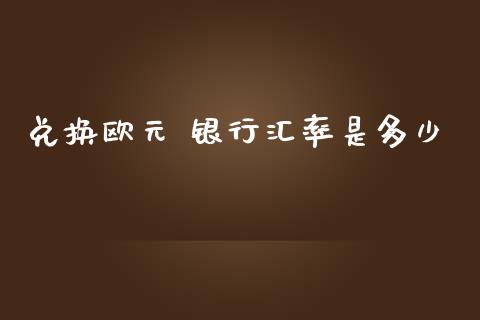 兑换欧元 银行汇率是多少_https://m.jnlaobingbanjia.com_金融监管_第1张