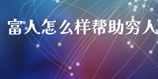富人怎么样帮助穷人_https://m.jnlaobingbanjia.com_股市新闻_第1张
