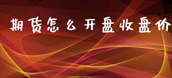期货怎么开盘收盘价_https://m.jnlaobingbanjia.com_股市新闻_第1张