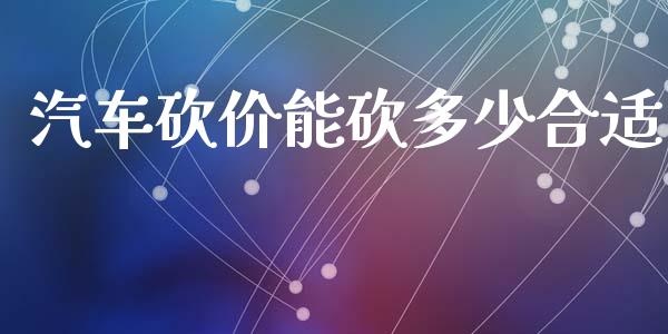 汽车砍价能砍多少合适_https://m.jnlaobingbanjia.com_全球市场_第1张
