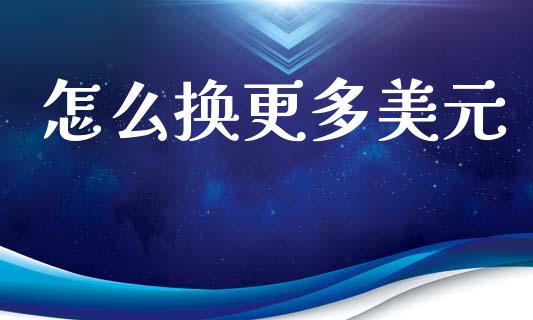 怎么换更多美元_https://m.jnlaobingbanjia.com_理财规划_第1张