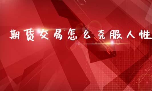 期货交易怎么克服人性_https://m.jnlaobingbanjia.com_基金市场_第1张