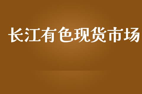 长江有色现货市场_https://m.jnlaobingbanjia.com_理财规划_第1张