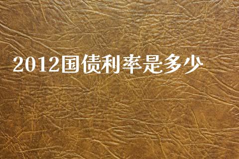 2012国债利率是多少_https://m.jnlaobingbanjia.com_全球市场_第1张