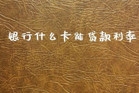 银行什么卡能贷款利率_https://m.jnlaobingbanjia.com_股市新闻_第1张