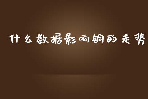 什么数据影响铜的走势_https://m.jnlaobingbanjia.com_区块链_第1张