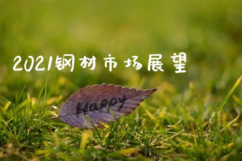 2021钢材市场展望_https://m.jnlaobingbanjia.com_股市新闻_第1张