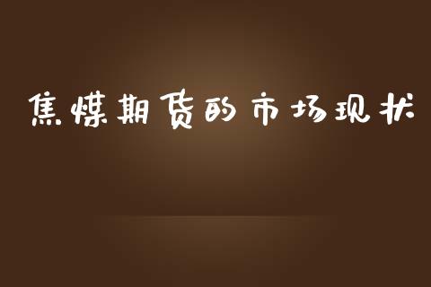 焦煤期货的市场现状_https://m.jnlaobingbanjia.com_基金市场_第1张