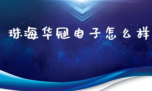 珠海华冠电子怎么样_https://m.jnlaobingbanjia.com_股市新闻_第1张