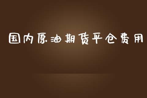 国内原油期货平仓费用_https://m.jnlaobingbanjia.com_股市新闻_第1张