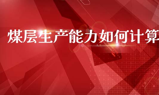 煤层生产能力如何计算_https://m.jnlaobingbanjia.com_全球市场_第1张