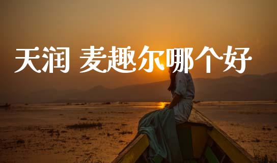 天润 麦趣尔哪个好_https://m.jnlaobingbanjia.com_股市新闻_第1张