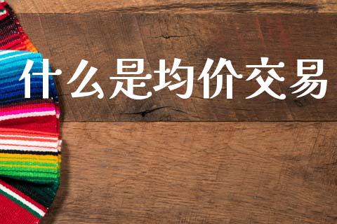 什么是均价交易_https://m.jnlaobingbanjia.com_理财规划_第1张