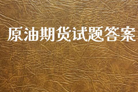 原油期货试题答案_https://m.jnlaobingbanjia.com_基金市场_第1张