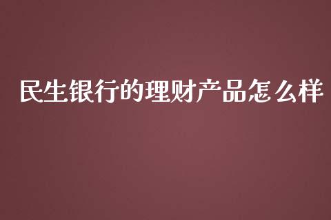民生银行的理财产品怎么样_https://m.jnlaobingbanjia.com_理财规划_第1张