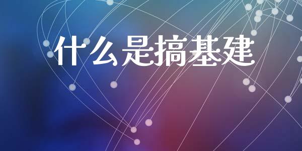 什么是搞基建_https://m.jnlaobingbanjia.com_全球市场_第1张