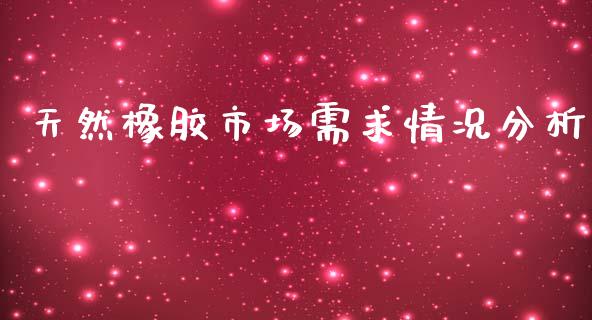 天然橡胶市场需求情况分析_https://m.jnlaobingbanjia.com_股市新闻_第1张
