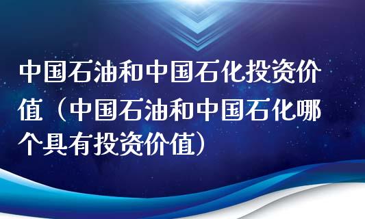 中国石油和中国石化投资价值（中国石油和中国石化哪个具有投资价值）_https://m.jnlaobingbanjia.com_理财规划_第1张