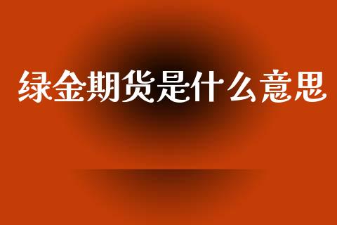 绿金期货是什么意思_https://m.jnlaobingbanjia.com_区块链_第1张