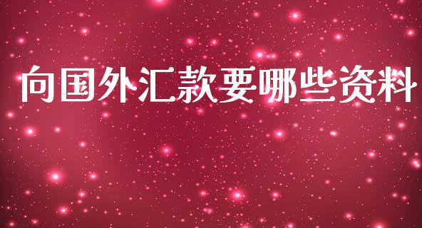 向国外汇款要哪些资料_https://m.jnlaobingbanjia.com_金融监管_第1张