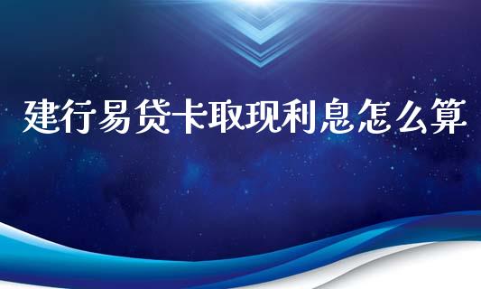 建行易贷卡取现利息怎么算_https://m.jnlaobingbanjia.com_全球市场_第1张