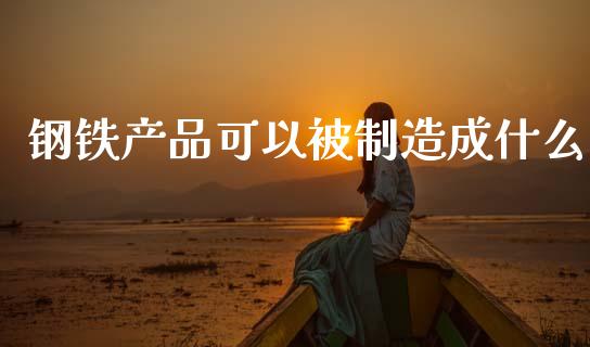 钢铁产品可以被制造成什么_https://m.jnlaobingbanjia.com_区块链_第1张