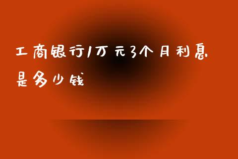 工商银行1万元3个月利息是多少钱_https://m.jnlaobingbanjia.com_区块链_第1张