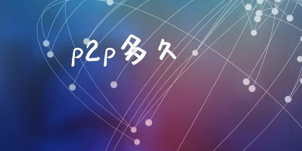 p2p多久_https://m.jnlaobingbanjia.com_股市新闻_第1张