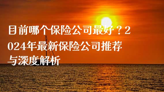 目前哪个保险公司最好？2024年最新保险公司推荐与深度解析_https://m.jnlaobingbanjia.com_股市新闻_第1张