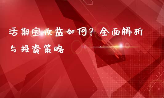 活期宝收益如何？全面解析与投资策略_https://m.jnlaobingbanjia.com_基金市场_第1张