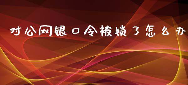 对公网银口令被锁了怎么办_https://m.jnlaobingbanjia.com_金融监管_第1张
