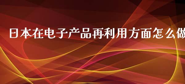 日本在电子产品再利用方面怎么做_https://m.jnlaobingbanjia.com_金融监管_第1张