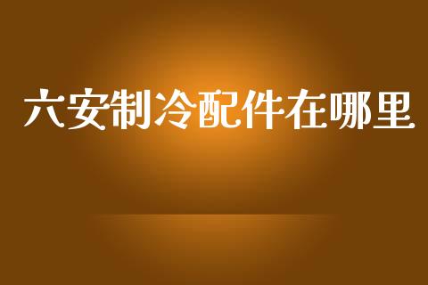 六安制冷配件在哪里_https://m.jnlaobingbanjia.com_股市新闻_第1张