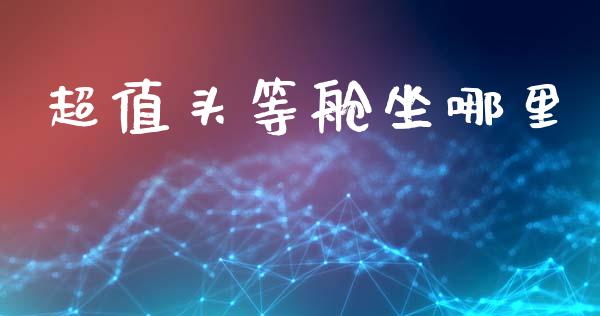 超值头等舱坐哪里_https://m.jnlaobingbanjia.com_金融监管_第1张