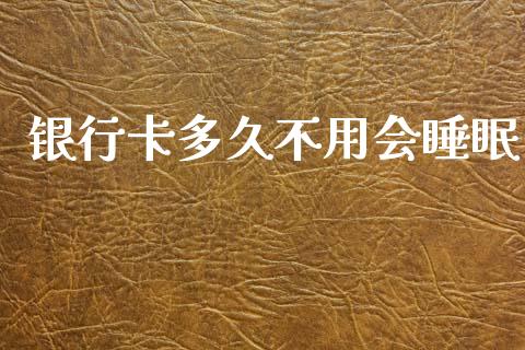 银行卡多久不用会睡眠_https://m.jnlaobingbanjia.com_全球市场_第1张