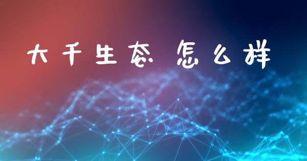 大千生态 怎么样_https://m.jnlaobingbanjia.com_股市新闻_第1张