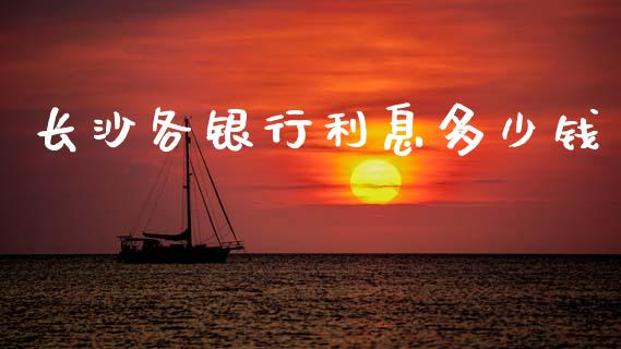 长沙各银行利息多少钱_https://m.jnlaobingbanjia.com_区块链_第1张